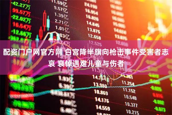 配资门户网官方网 白宫降半旗向枪击事件受害者志哀 哀悼遇难儿童与伤者