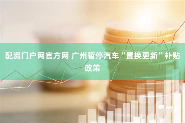 配资门户网官方网 广州暂停汽车“置换更新”补贴政策