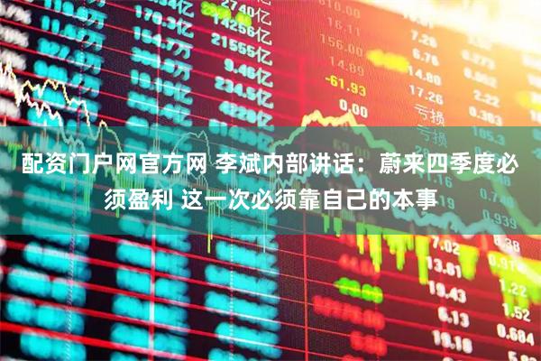 配资门户网官方网 李斌内部讲话：蔚来四季度必须盈利 这一次必须靠自己的本事