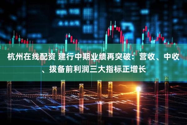 杭州在线配资 建行中期业绩再突破：营收、中收、拨备前利润三大指标正增长