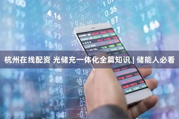 杭州在线配资 光储充一体化全篇知识 | 储能人必看
