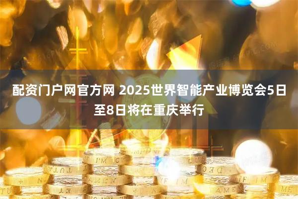 配资门户网官方网 2025世界智能产业博览会5日至8日将在重庆举行