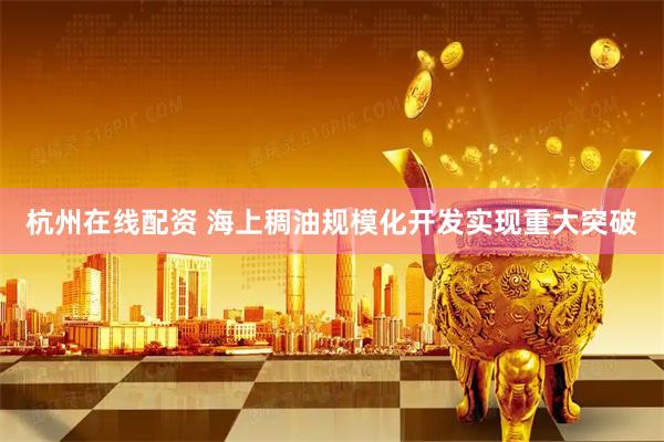 杭州在线配资 海上稠油规模化开发实现重大突破