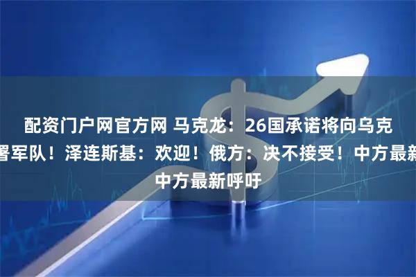 配资门户网官方网 马克龙：26国承诺将向乌克兰部署军队！泽连斯基：欢迎！俄方：决不接受！中方最新呼吁