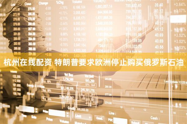 杭州在线配资 特朗普要求欧洲停止购买俄罗斯石油