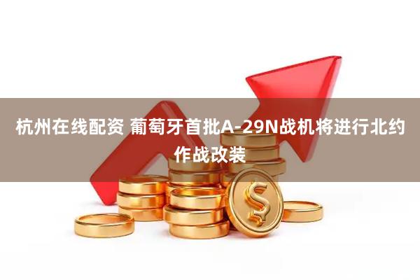杭州在线配资 葡萄牙首批A-29N战机将进行北约作战改装