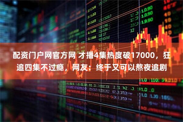 配资门户网官方网 才播4集热度破17000，狂追四集不过瘾，网友：终于又可以熬夜追剧