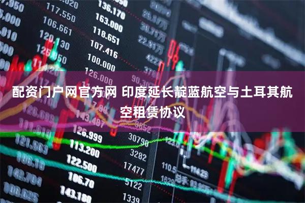 配资门户网官方网 印度延长靛蓝航空与土耳其航空租赁协议