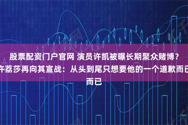 股票配资门户官网 演员许凯被曝长期聚众赌博？许荔莎再向其宣战：从头到尾只想要他的一个道歉而已