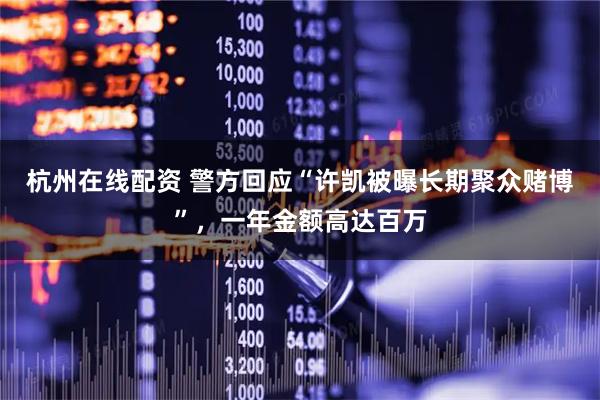 杭州在线配资 警方回应“许凯被曝长期聚众赌博”，一年金额高达百万