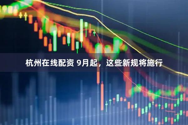 杭州在线配资 9月起，这些新规将施行