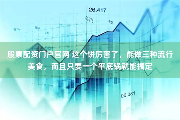 股票配资门户官网 这个饼厉害了，能做三种流行美食，而且只要一个平底锅就能搞定