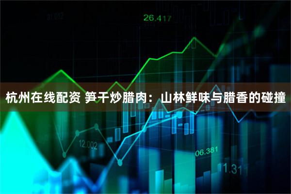 杭州在线配资 笋干炒腊肉：山林鲜味与腊香的碰撞