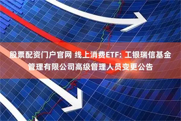 股票配资门户官网 线上消费ETF: 工银瑞信基金管理有限公司高级管理人员变更公告