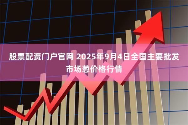 股票配资门户官网 2025年9月4日全国主要批发市场葱价格行情