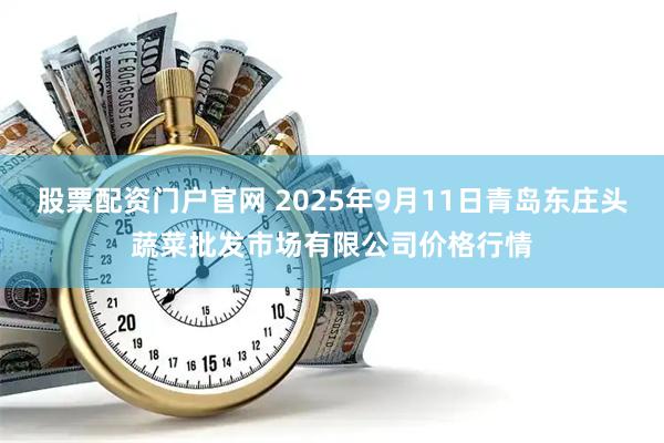 股票配资门户官网 2025年9月11日青岛东庄头蔬菜批发市场有限公司价格行情
