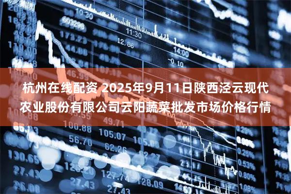 杭州在线配资 2025年9月11日陕西泾云现代农业股份有限公司云阳蔬菜批发市场价格行情