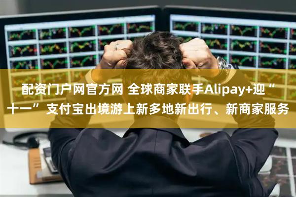 配资门户网官方网 全球商家联手Alipay+迎“十一” 支付宝出境游上新多地新出行、新商家服务