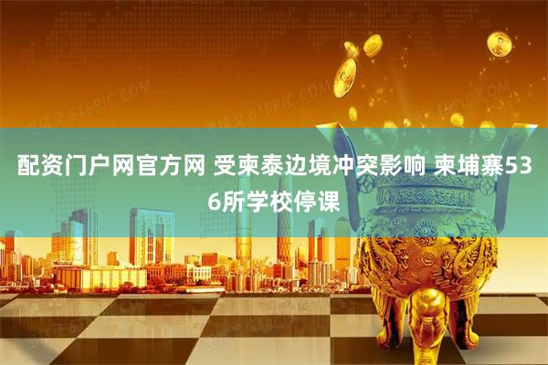配资门户网官方网 受柬泰边境冲突影响 柬埔寨536所学校停课