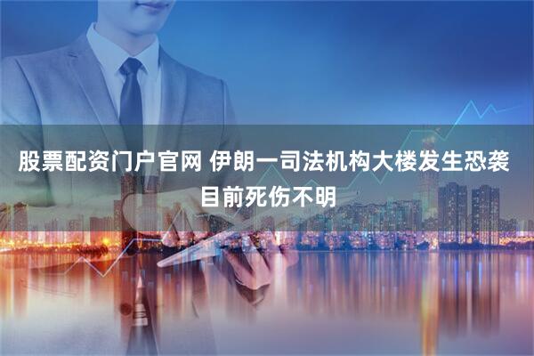 股票配资门户官网 伊朗一司法机构大楼发生恐袭 目前死伤不明