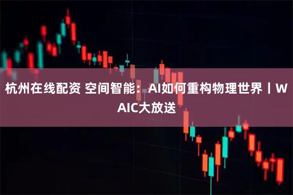 杭州在线配资 空间智能：AI如何重构物理世界丨WAIC大放送