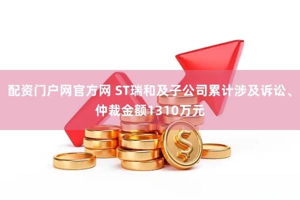 配资门户网官方网 ST瑞和及子公司累计涉及诉讼、仲裁金额1310万元