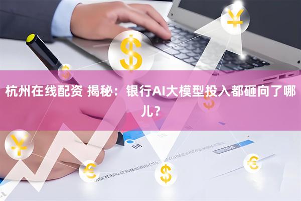 杭州在线配资 揭秘：银行AI大模型投入都砸向了哪儿？