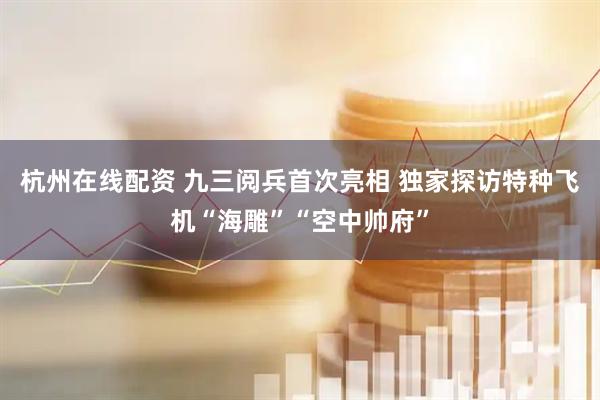 杭州在线配资 九三阅兵首次亮相 独家探访特种飞机“海雕”“空中帅府”