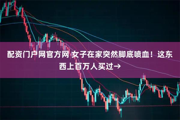 配资门户网官方网 女子在家突然脚底喷血！这东西上百万人买过→