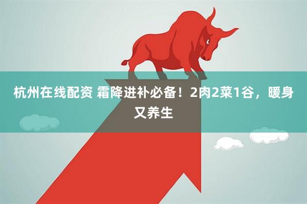 杭州在线配资 霜降进补必备！2肉2菜1谷，暖身又养生