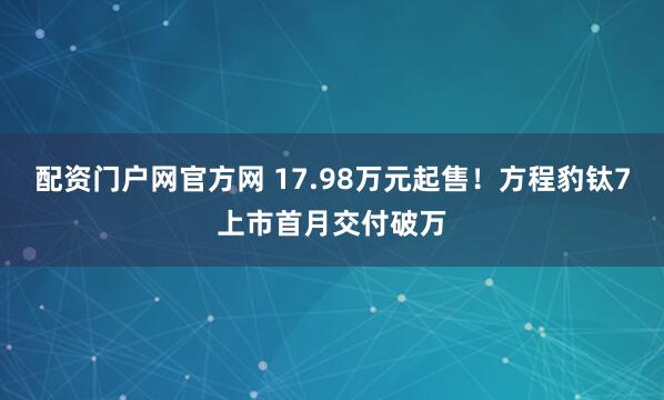 配资门户网官方网 17.98万元起售！方程豹钛7上市首月交付破万