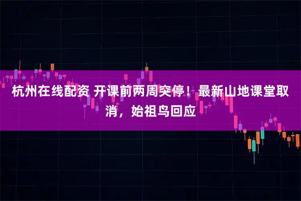 杭州在线配资 开课前两周突停！最新山地课堂取消，始祖鸟回应