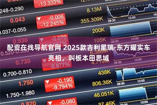 配资在线导航官网 2025款吉利星瑞·东方曜实车亮相,叫板本田思域