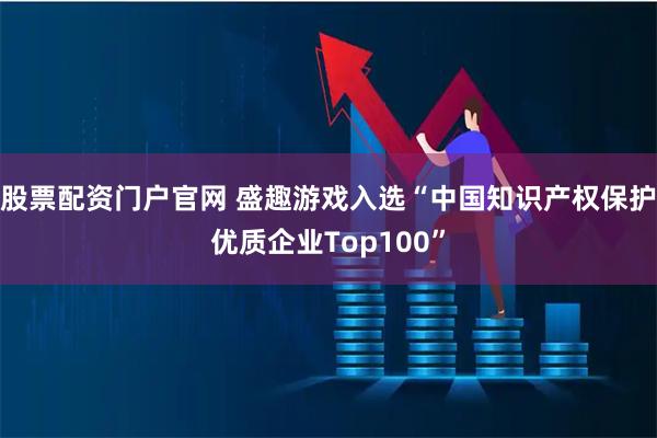 股票配资门户官网 盛趣游戏入选“中国知识产权保护优质企业Top100”