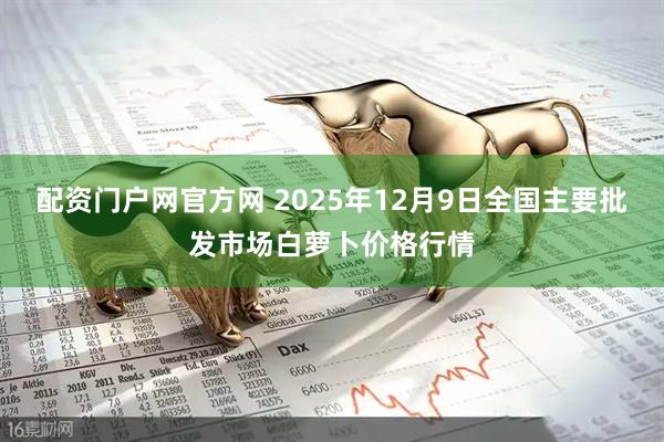 配资门户网官方网 2025年12月9日全国主要批发市场白萝卜价格行情