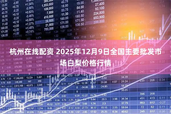 杭州在线配资 2025年12月9日全国主要批发市场白梨价格行情