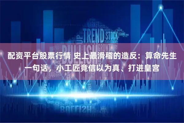 配资平台股票行情 史上最滑稽的造反：算命先生一句话，小工匠竟信以为真、打进皇宫