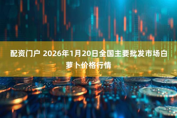 配资门户 2026年1月20日全国主要批发市场白萝卜价格行情