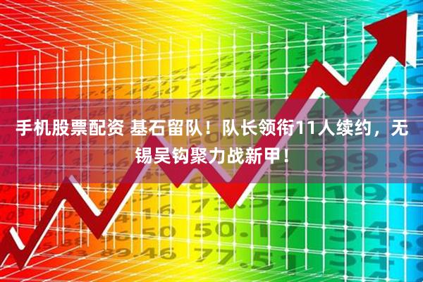 手机股票配资 基石留队！队长领衔11人续约，无锡吴钩聚力战新甲！