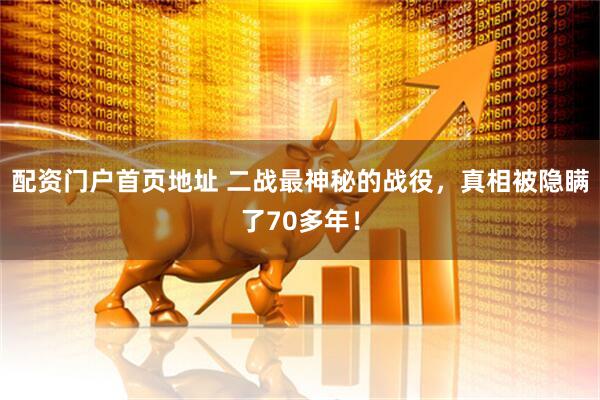 配资门户首页地址 二战最神秘的战役，真相被隐瞒了70多年！