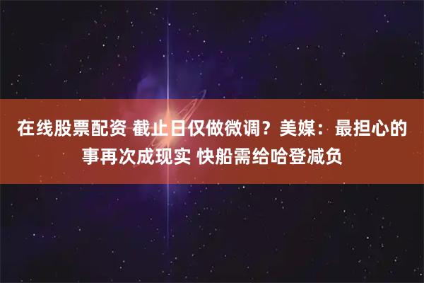 在线股票配资 截止日仅做微调？美媒：最担心的事再次成现实 快船需给哈登减负