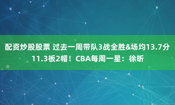 配资炒股股票 过去一周带队3战全胜&场均13.7分11.3板2帽！CBA每周一星：徐昕