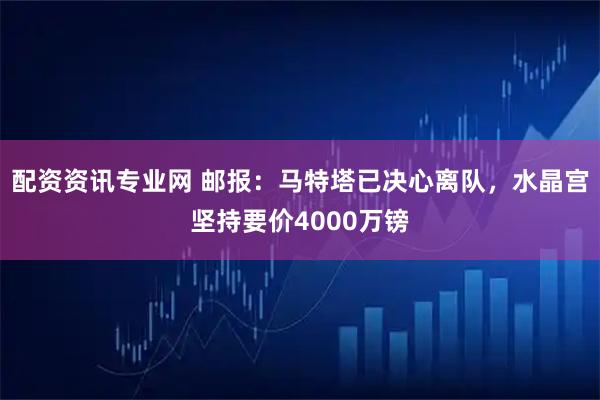 配资资讯专业网 邮报：马特塔已决心离队，水晶宫坚持要价4000万镑