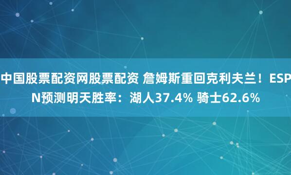 中国股票配资网股票配资 詹姆斯重回克利夫兰！ESPN预测明天胜率：湖人37.4% 骑士62.6%