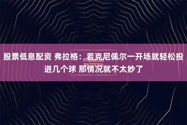股票低息配资 弗拉格：若克尼佩尔一开场就轻松投进几个球 那情况就不太妙了