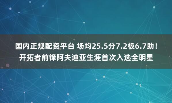 国内正规配资平台 场均25.5分7.2板6.7助！开拓者前锋阿夫迪亚生涯首次入选全明星