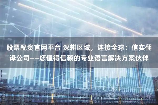 股票配资官网平台 深耕区域，连接全球：信实翻译公司——您值得信赖的专业语言解决方案伙伴