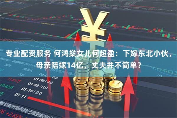 专业配资服务 何鸿燊女儿何超盈：下嫁东北小伙，母亲陪嫁14亿，丈夫并不简单？