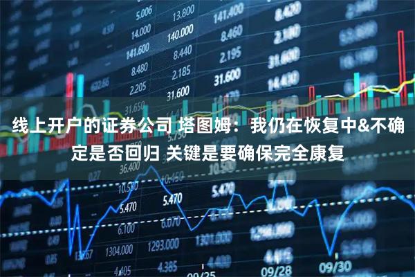 线上开户的证券公司 塔图姆：我仍在恢复中&不确定是否回归 关键是要确保完全康复