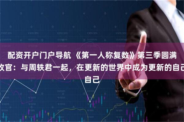配资开户门户导航 《第一人称复数》第三季圆满收官：与周轶君一起，在更新的世界中成为更新的自己